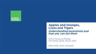 Apples and Oranges,
Lions and Tigers
Understanding taxonomies and
how you can use them
IA/CS Vancouver Meetup
VFS Homer Street, May 16, 2016
Blaine Kyllo, senior strategist
 