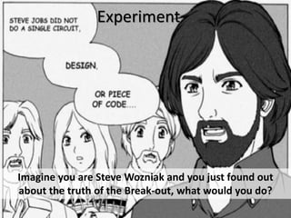 Experiment
Imagine you are Steve Wozniak and you just found out
about the truth of the Break-out, what would you do?
 