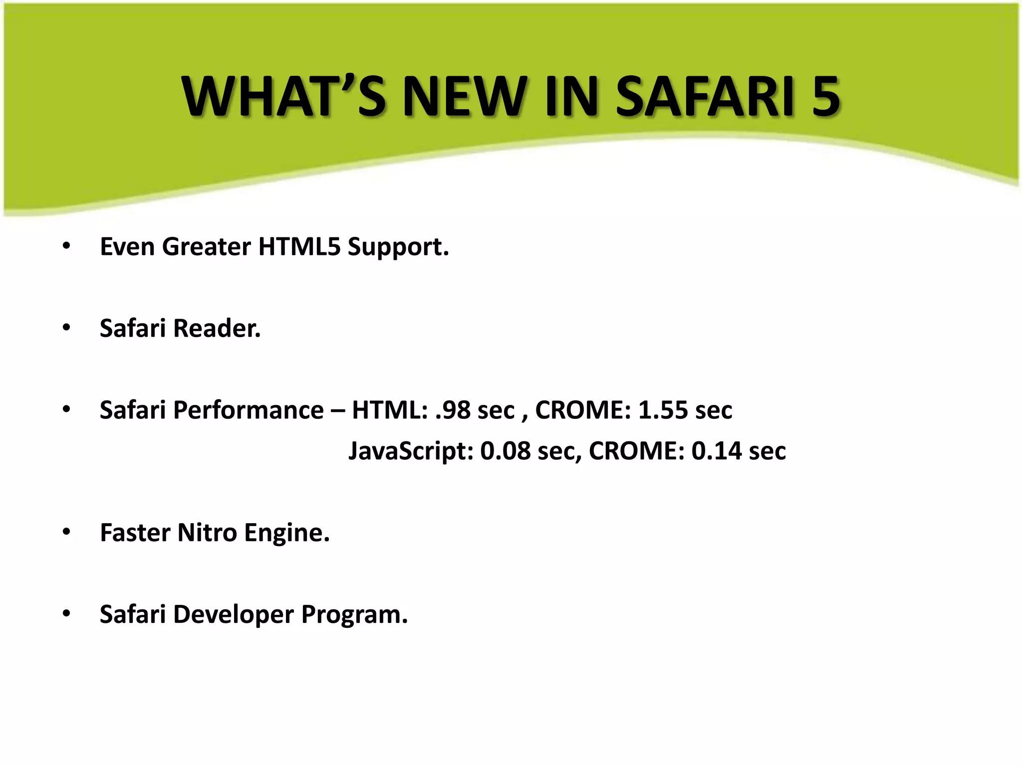 WHAT’S NEW IN SAFARI 5Even Greater HTML5 Support.Safari Reader.Safari Performance – HTML: .98 sec , CROME: 1.55 sec                                             JavaScript: 0.08 sec, CROME: 0.14 secFaster Nitro Engine.Safari Developer Program.