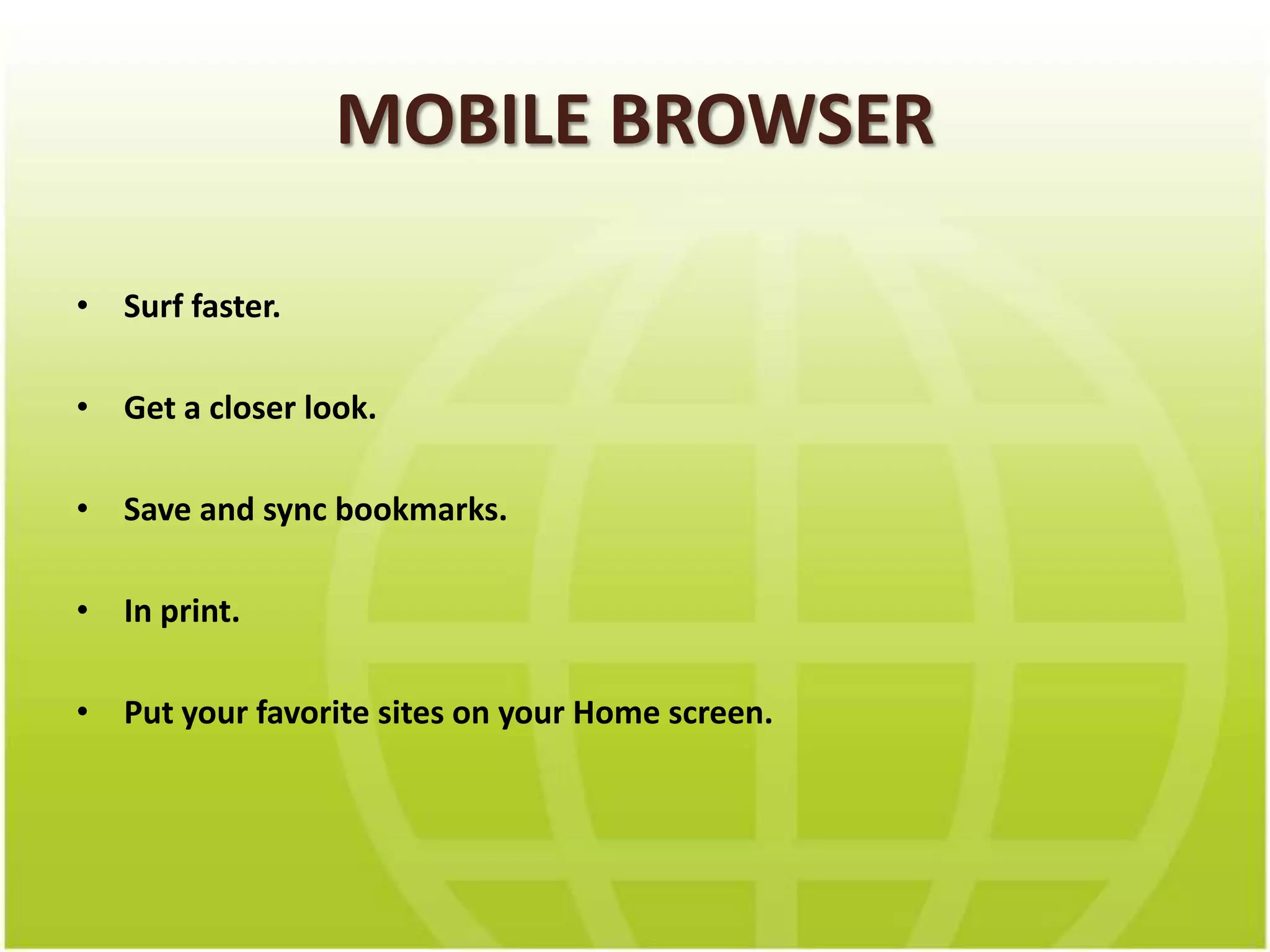 MOBILE BROWSERSurf faster.Get a closer look.Save and sync bookmarks.In print.Put your favorite sites on your Home screen.