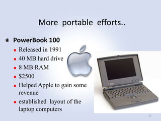 More portable efforts..
PowerBook 100









Released in 1991
40 MB hard drive
8 MB RAM
$2500
Helped Apple to gain some
revenue
established layout of the
laptop computers
21

 