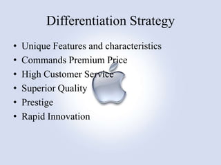 Differentiation Strategy
•
•
•
•
•
•

Unique Features and characteristics
Commands Premium Price
High Customer Service
Superior Quality
Prestige
Rapid Innovation

 