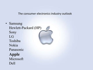The consumer electronics industry outlook

• Samsung
Hewlett-Packard (HP)
Sony
LG
Toshiba
Nokia
Panasonic

Apple
Microsoft
Dell

 