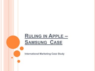RULING IN APPLE –
SAMSUNG CASE
International Marketing Case Study

 
