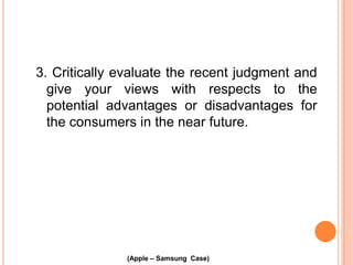 3. Critically evaluate the recent judgment and
give your views with respects to the
potential advantages or disadvantages for
the consumers in the near future.

(Apple – Samsung Case)

 