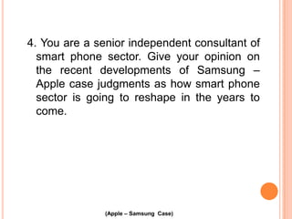 4. You are a senior independent consultant of
smart phone sector. Give your opinion on
the recent developments of Samsung –
Apple case judgments as how smart phone
sector is going to reshape in the years to
come.

(Apple – Samsung Case)

 