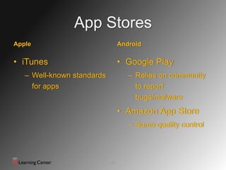 App Stores
Apple                            Android

• iTunes                         • Google Play
   – Well-known standards           – Relies on community
     for apps                         to report
                                      bugs/malware
                                 • Amazon App Store
                                    – Some quality control



                            15
 