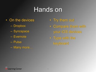 Hands on
• On the devices         • Try them out
  – Dropbox              • Compare them with
  – Syncspace              your iOS devices
  – Evernote             • Type with the
  – Pulse                  keyboard
  – Many more…




                    24
 