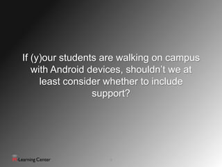 If (y)our students are walking on campus
   with Android devices, shouldn’t we at
     least consider whether to include
                 support?




                   9
 