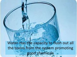 Water-Has the capacity to flush out all
the toxins from the system promoting
good chemicals
 