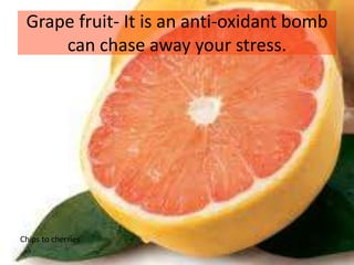 Grape fruit- It is an anti-oxidant bomb
can chase away your stress.
Chips to cherries
 