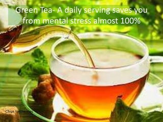 Green Tea- A daily serving saves you
from mental stress almost 100%
Chips to cherries
 