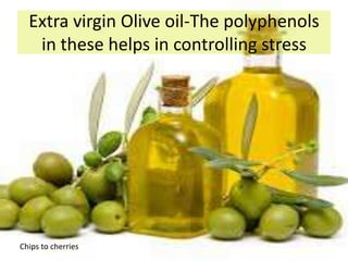 Extra virgin Olive oil-The polyphenols
in these helps in controlling stress
Chips to cherries
 