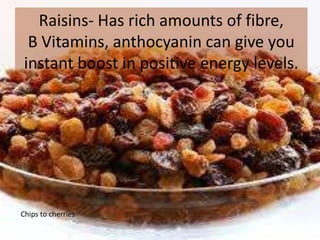 Raisins- Has rich amounts of fibre,
B Vitamins, anthocyanin can give you
instant boost in positive energy levels.
Chips to cherries
 
