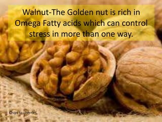 Walnut-The Golden nut is rich in
Omega Fatty acids which can control
stress in more than one way.
Chips to cherries
 