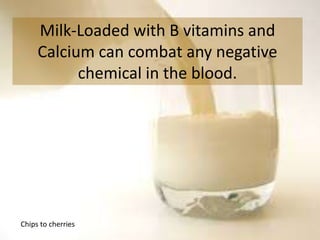 Milk-Loaded with B vitamins and
Calcium can combat any negative
chemical in the blood.
Chips to cherries
 