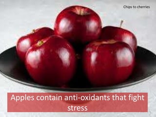 Apples contain anti-oxidants that fight
stress
Chips to cherries
 
