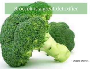 Broccoli-is a great detoxifier
Chips to cherries
 