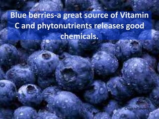 Blue berries-a great source of Vitamin
C and phytonutrients releases good
chemicals.
Chips to cherries
 