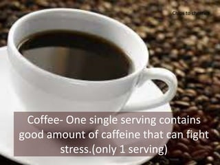 Coffee- One single serving contains
good amount of caffeine that can fight
stress.(only 1 serving)
Chips to cherries
 