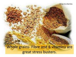 Whole grains- Fibre and B vitamins are
great stress busters.
Chips to cherries
 