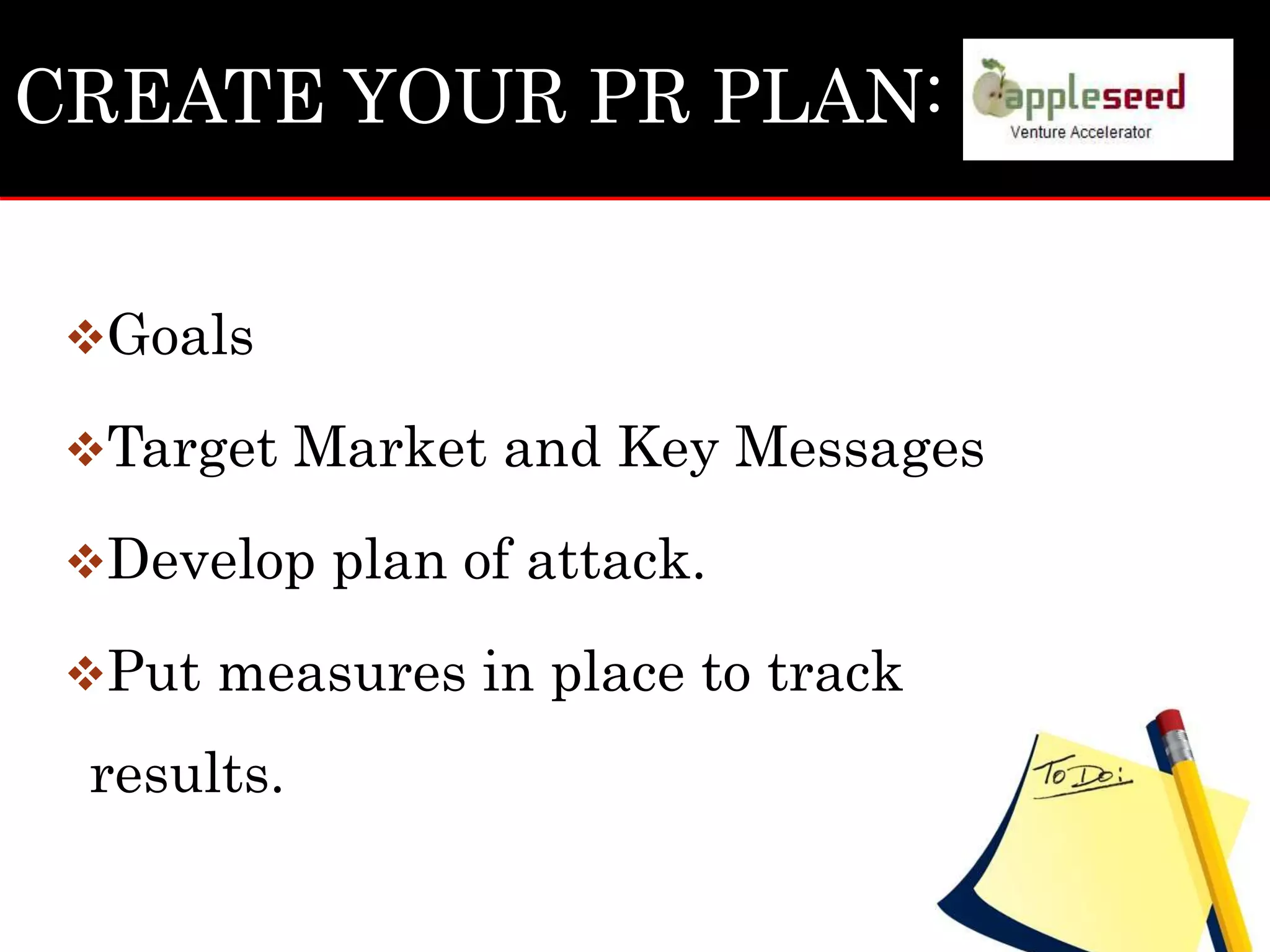 CREATE YOUR PR PLAN:
Goals
Target Market and Key Messages
Develop plan of attack.
Put measures in place to track
results.
 