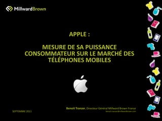 Apple :  mesure de sa puissance consommateur sur le marché des téléphones mobiles Benoit Tranzer, Directeur Général Millward Brown France  benoit.tranzer@millwardbrown.com Septembre 2011  