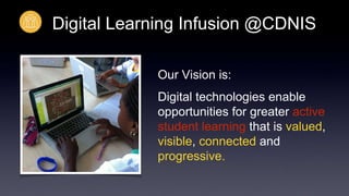 Digital Learning Infusion @CDNIS 
Our Vision is: 
Digital technologies enable 
opportunities for greater active 
student learning that is valued, 
visible, connected and 
progressive. 
 
