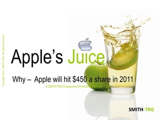 Copyright 2011 SMITH-TRG, All rights reserved.




                                                 Apple’s Juice
                                                 Why – Apple will hit $450 a share in 2011
                                                            A SMITH-TRG Perspective & Prediction: February 1, 2011




                                                                                                                     SMITH-TRG
 