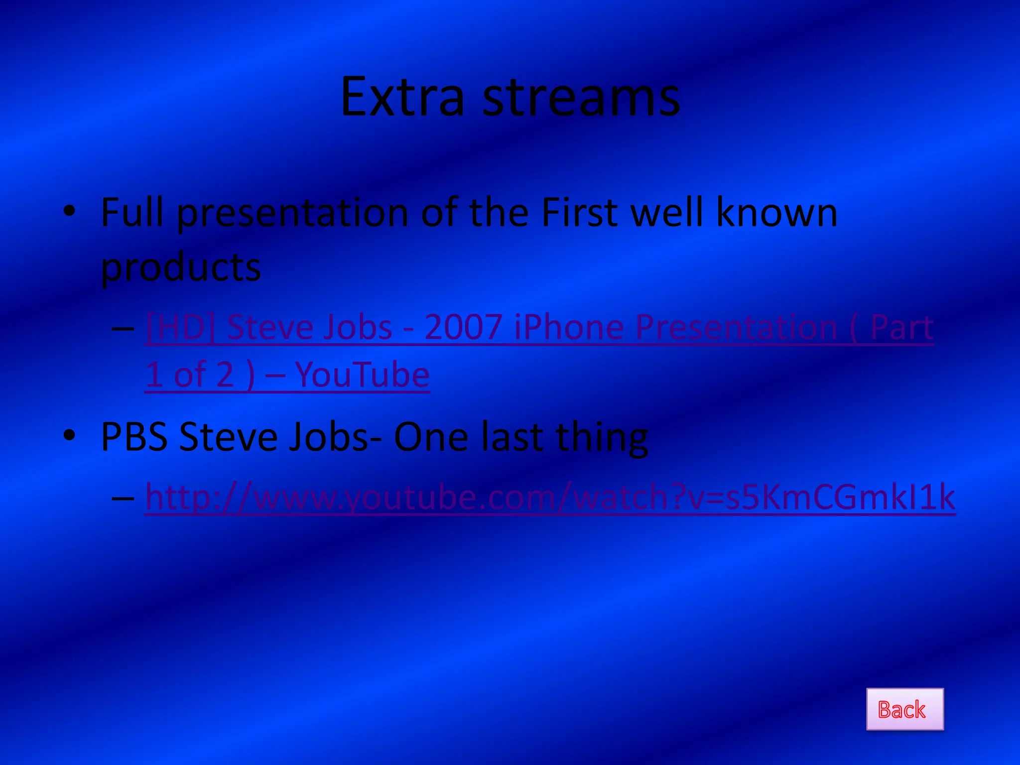 Extra streams
• Full presentation of the First well known
  products
  – [HD] Steve Jobs - 2007 iPhone Presentation ( Part
    1 of 2 ) – YouTube
• PBS Steve Jobs- One last thing
  – http://www.youtube.com/watch?v=s5KmCGmkI1k
 
