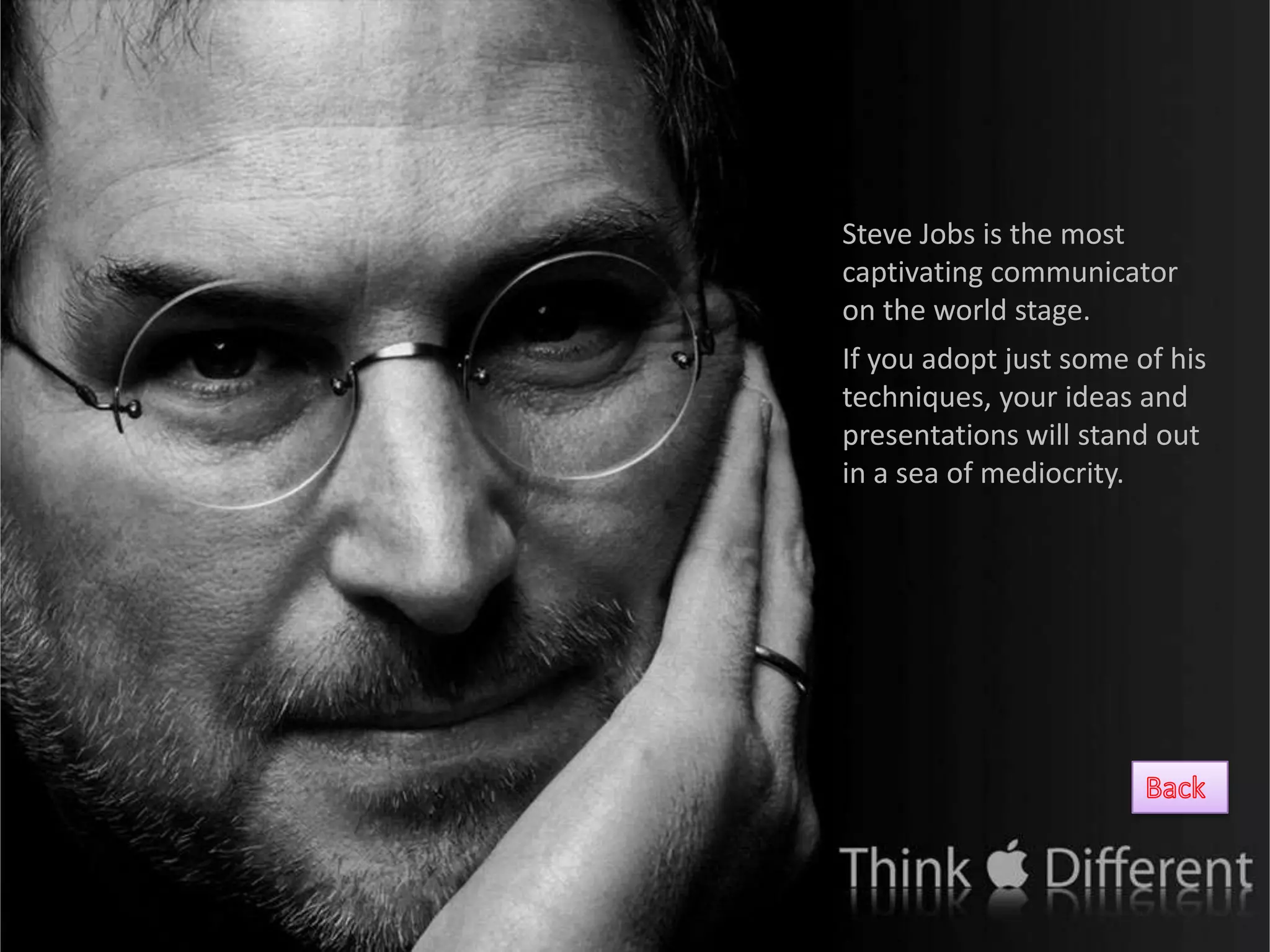 Steve Jobs is the most
captivating communicator
on the world stage.
If you adopt just some of his
techniques, your ideas and
presentations will stand out
in a sea of mediocrity.
 