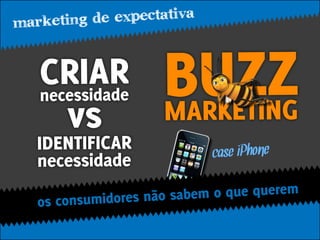 m arketing de expectativa


      R sid R
   CcesIAade
   ne
      vs             M
                       U TI Z
                     BARKEZNG
   IDENTIFICAR               case iPhone
   necessidade
                res não sabem o que querem
   os consumido
 