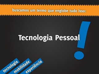 buscamos um termo que englobe tudo isso:




                Tecnologia Pessoal


         g ia        de       c ia
     o lo          li da riên
   cn         o bi        xp
                             e
te          m           e
 
