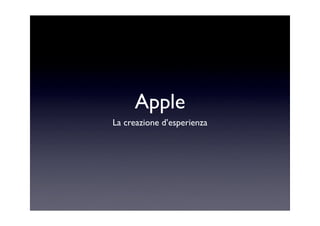 Apple
La creazione d’esperienza
 