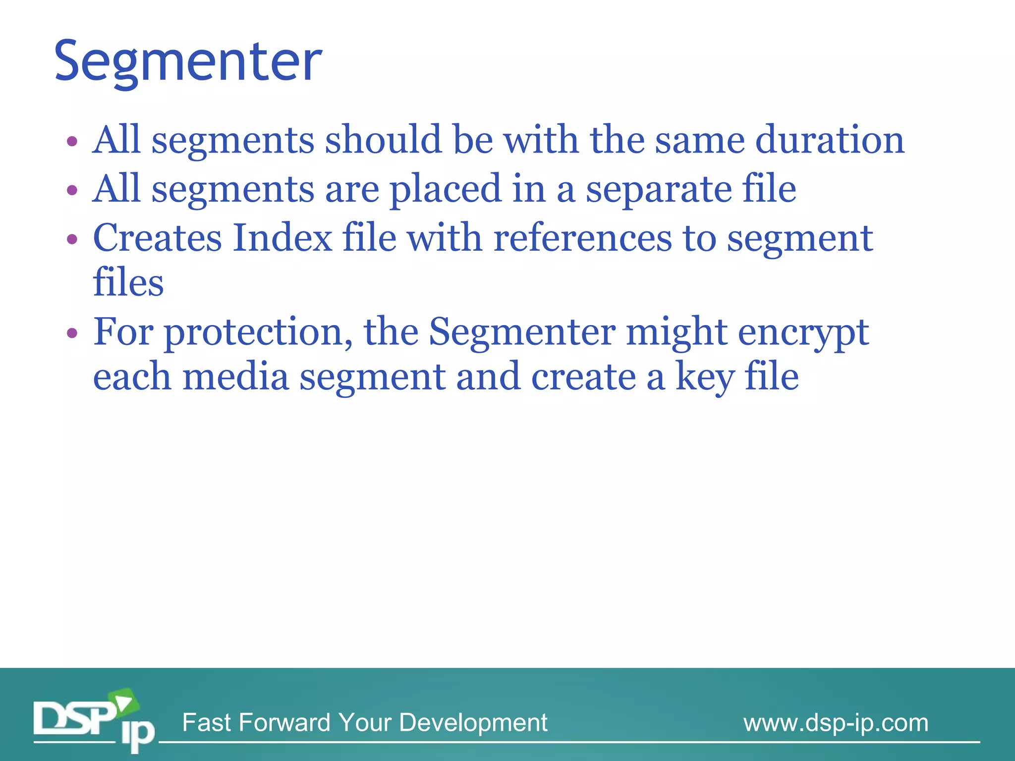 Segmenter All segments should be with the same duration All segments are placed in a separate file Creates Index file with references to segment files For protection, the Segmenter might encrypt each media segment and create a key file 