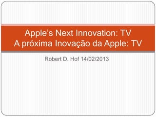 Apple’s Next Innovation: TV
A próxima Inovação da Apple: TV
       Robert D. Hof 14/02/2013
 