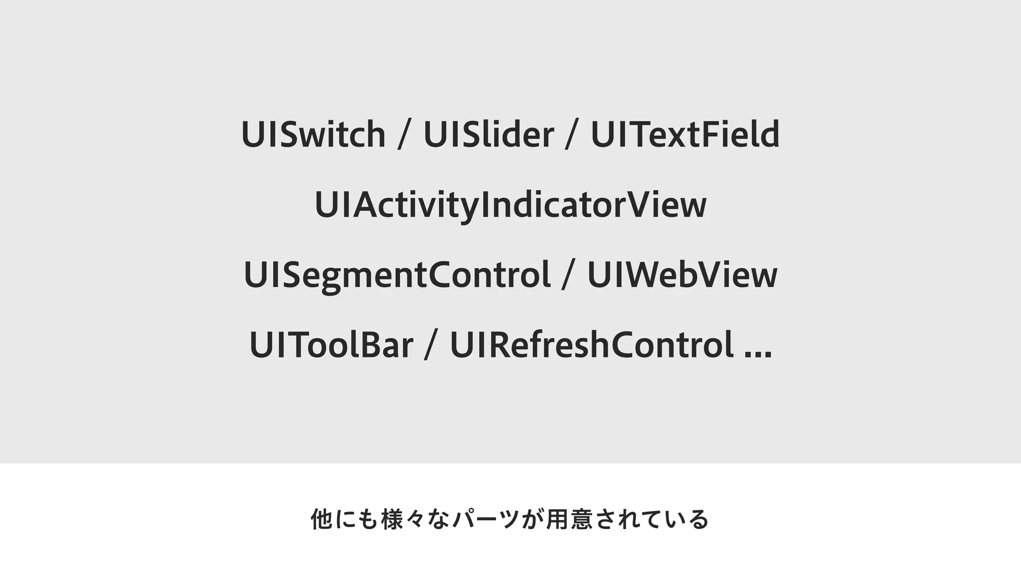 UISwitch / UISlider / UITextField
UIActivityIndicatorView
UISegmentControl / UIWebView
UIToolBar / UIRefreshControl ...
他にも様々なパーツが用意されている
 