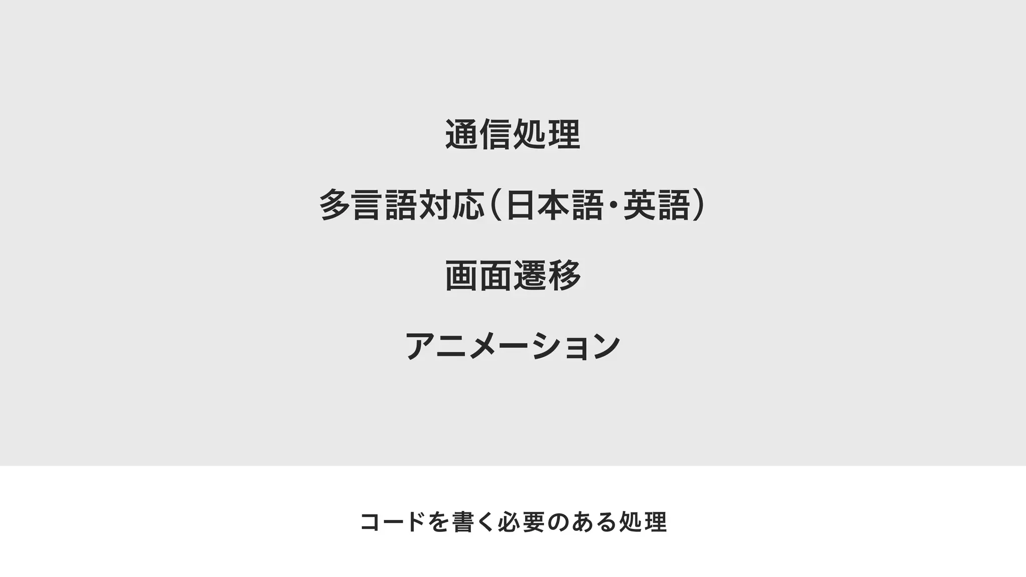 通信処理
多言語対応（日本語・英語）
画面遷移
アニメーション
コードを書く必要のある処理
 