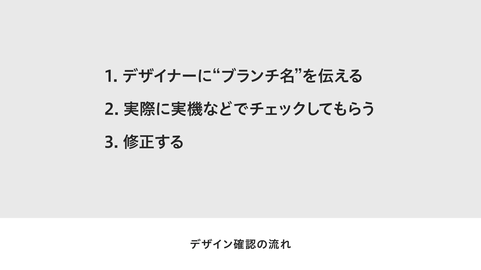 1. デザイナーに ブランチ名 を伝える
2. 実際に実機などでチェックしてもらう
3. 修正する
デザイン確認の流れ
 