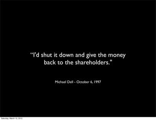 “I'd shut it down and give the money
                                 back to the shareholders."

                                    Michael Dell - October 6, 1997




Saturday, March 10, 2012
 