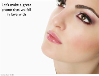 Let’s make a great
 phone that we fall
    in love with




Saturday, March 10, 2012
 