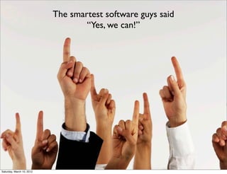 The smartest software guys said
                                   “Yes, we can!”




Saturday, March 10, 2012
 