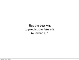 “But the best way
                           to predict the future is
                                to invent it. "




Saturday, March 10, 2012
 
