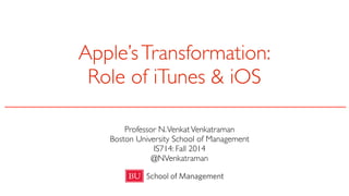 Apple’s Transformation: 
Role of iTunes & iOS 
Professor N. Venkat Venkatraman 
Boston University School of Management 
IS714: Fall 2014 
@NVenkatraman 
 