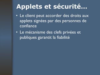 Applets et sécurité… Le client peut accorder des droits aux applets signées par des personnes de confiance Le mécanisme des clefs privées et publiques garantit la fiabilité 