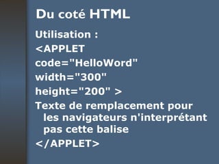 Du coté HTML Utilisation : <APPLET  code="HelloWord"  width="300"  height="200" >  Texte de remplacement pour les navigateurs n'interprétant pas cette balise </APPLET>   