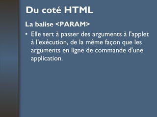 Du coté HTML La balise <PARAM> Elle sert à passer des arguments à l'applet à l'exécution, de la même façon que les arguments en ligne de commande d'une application. 