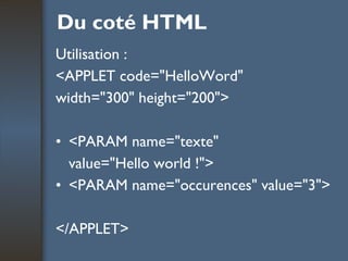 Du coté HTML Utilisation : <APPLET code="HelloWord"  width="300" height="200">  <PARAM name="texte"  value="Hello world !">  <PARAM name="occurences" value="3"> </APPLET>  