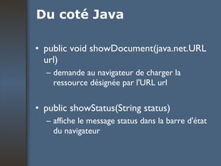 Du coté Java public void showDocument(java.net.URL url) demande au navigateur de charger la ressource désignée par l'URL url public showStatus(String status) affiche le message status dans la barre d'état du navigateur 