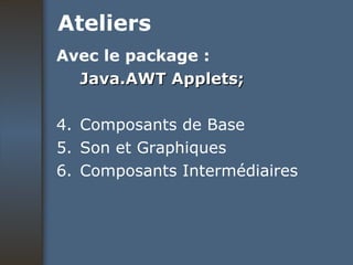 Ateliers Avec le package : Java.AWT Applets; Composants de Base Son et Graphiques Composants Intermédiaires 